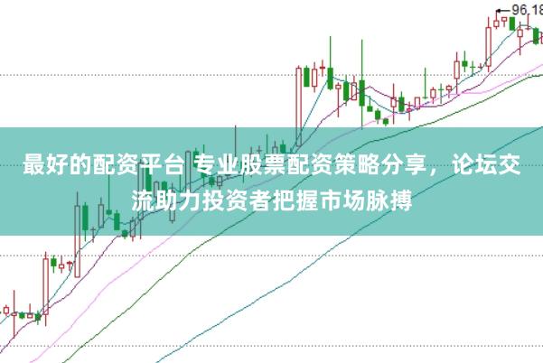最好的配资平台 专业股票配资策略分享，论坛交流助力投资者把握市场脉搏