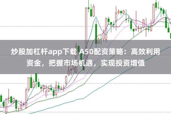 炒股加杠杆app下载 A50配资策略：高效利用资金，把握市场机遇，实现投资增值