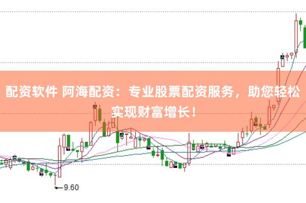 配资软件 阿海配资：专业股票配资服务，助您轻松实现财富增长！