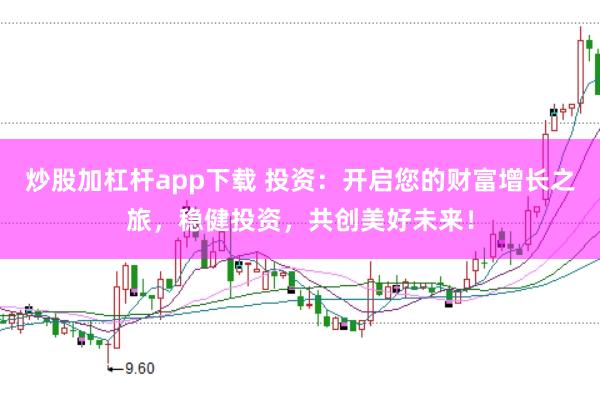 炒股加杠杆app下载 投资：开启您的财富增长之旅，稳健投资，共创美好未来！