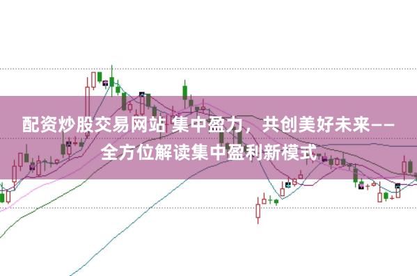 配资炒股交易网站 集中盈力，共创美好未来——全方位解读集中盈利新模式