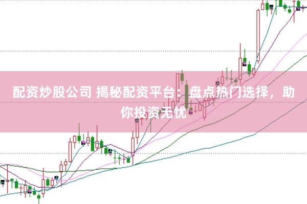 配资炒股公司 揭秘配资平台：盘点热门选择，助你投资无忧