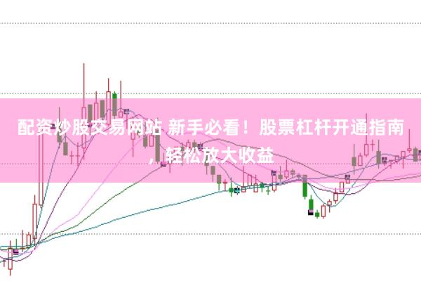 配资炒股交易网站 新手必看！股票杠杆开通指南，轻松放大收益