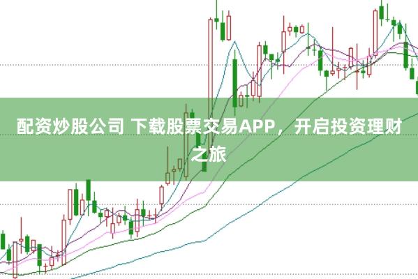 配资炒股公司 下载股票交易APP，开启投资理财之旅
