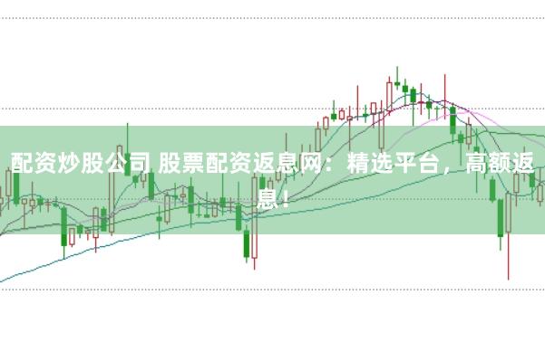 配资炒股公司 股票配资返息网：精选平台，高额返息！