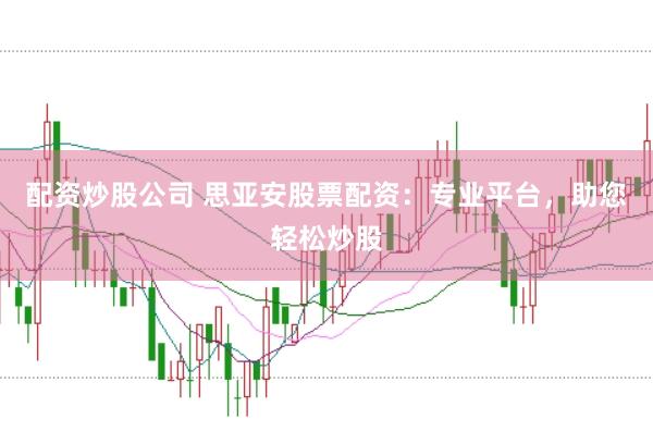 配资炒股公司 思亚安股票配资：专业平台，助您轻松炒股