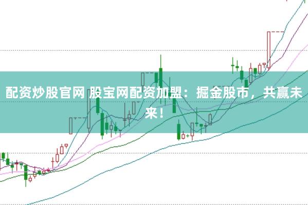 配资炒股官网 股宝网配资加盟：掘金股市，共赢未来！