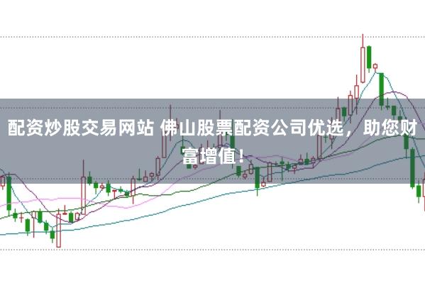 配资炒股交易网站 佛山股票配资公司优选，助您财富增值！