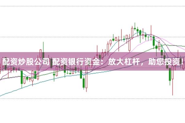 配资炒股公司 配资银行资金：放大杠杆，助您投资！