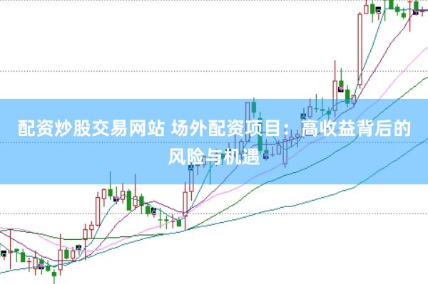 配资炒股交易网站 场外配资项目：高收益背后的风险与机遇