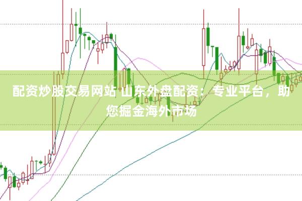 配资炒股交易网站 山东外盘配资：专业平台，助您掘金海外市场
