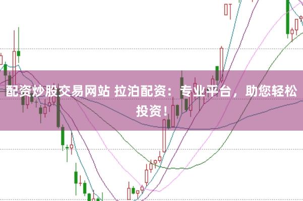 配资炒股交易网站 拉泊配资：专业平台，助您轻松投资！