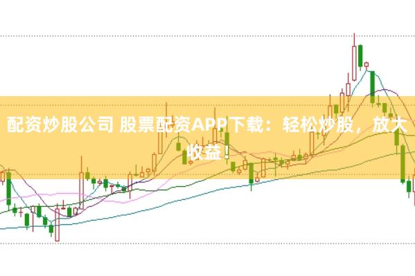 配资炒股公司 股票配资APP下载：轻松炒股，放大收益！