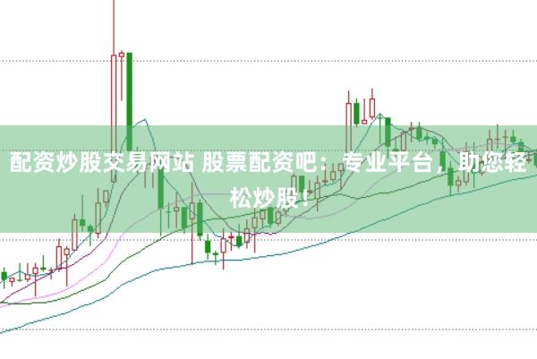 配资炒股交易网站 股票配资吧：专业平台，助您轻松炒股！