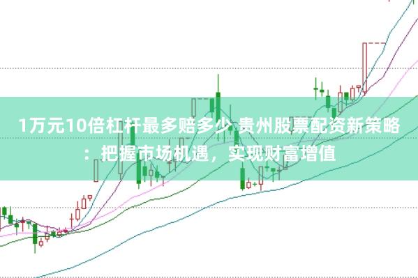 1万元10倍杠杆最多赔多少 贵州股票配资新策略：把握市场机遇，实现财富增值
