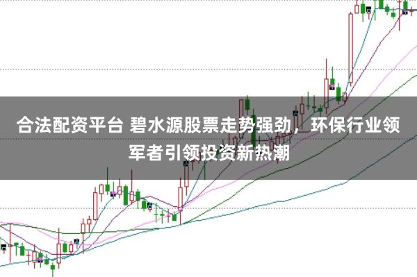 合法配资平台 碧水源股票走势强劲，环保行业领军者引领投资新热潮