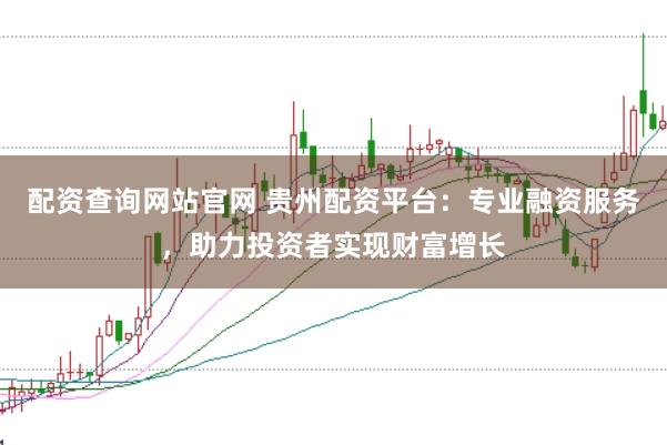 配资查询网站官网 贵州配资平台：专业融资服务，助力投资者实现财富增长