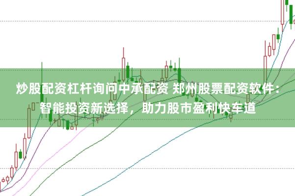 炒股配资杠杆询问中承配资 郑州股票配资软件：智能投资新选择，助力股市盈利快车道