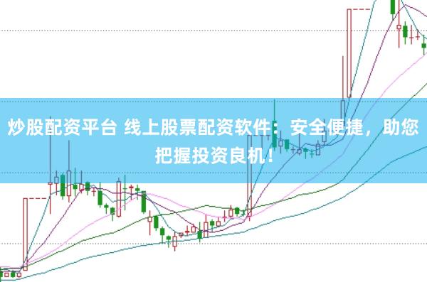 炒股配资平台 线上股票配资软件：安全便捷，助您把握投资良机！