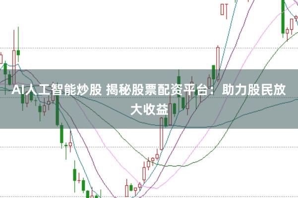 AI人工智能炒股 揭秘股票配资平台：助力股民放大收益