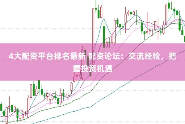 4大配资平台排名最新 配资论坛：交流经验，把握投资机遇