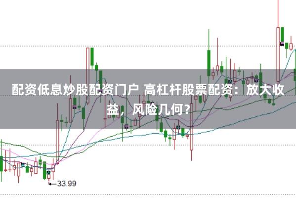 配资低息炒股配资门户 高杠杆股票配资：放大收益，风险几何？
