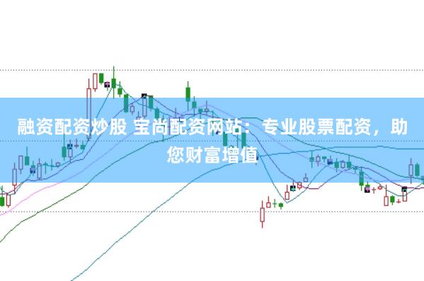 融资配资炒股 宝尚配资网站：专业股票配资，助您财富增值