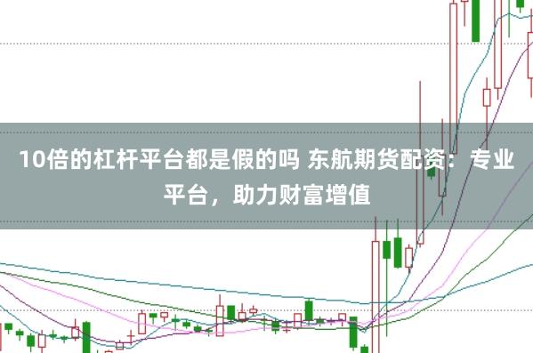 10倍的杠杆平台都是假的吗 东航期货配资：专业平台，助力财富增值