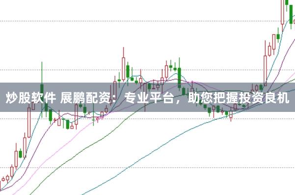 炒股软件 展鹏配资：专业平台，助您把握投资良机