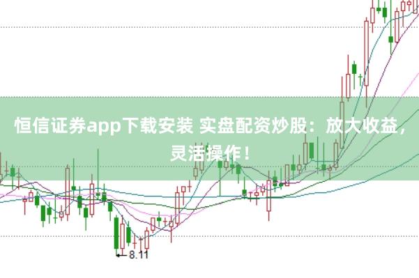 恒信证券app下载安装 实盘配资炒股：放大收益，灵活操作！