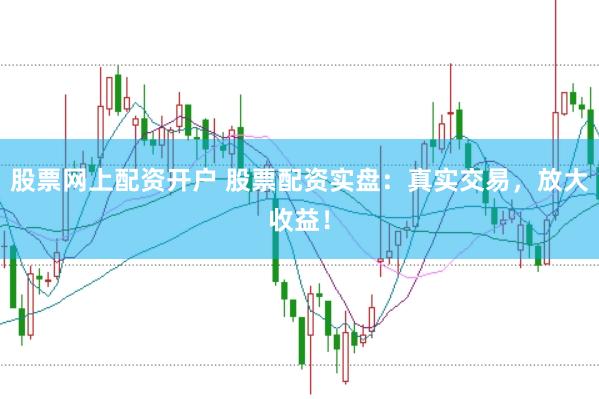 股票网上配资开户 股票配资实盘：真实交易，放大收益！