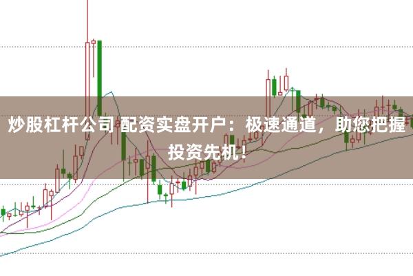 炒股杠杆公司 配资实盘开户：极速通道，助您把握投资先机！