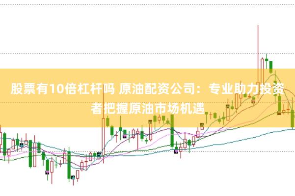 股票有10倍杠杆吗 原油配资公司：专业助力投资者把握原油市场机遇