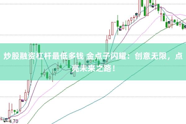 炒股融资杠杆最低多钱 金点子闪耀：创意无限，点亮未来之路！