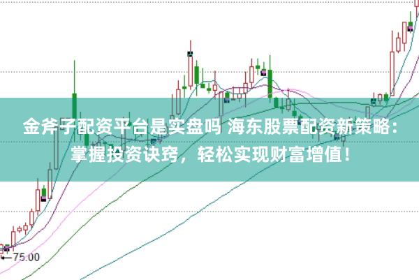 金斧子配资平台是实盘吗 海东股票配资新策略：掌握投资诀窍，轻松实现财富增值！