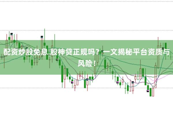 配资炒股免息 股神贷正规吗？一文揭秘平台资质与风险！