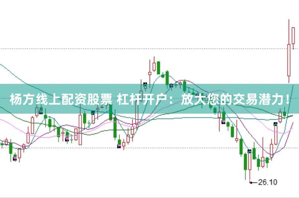 杨方线上配资股票 杠杆开户：放大您的交易潜力！