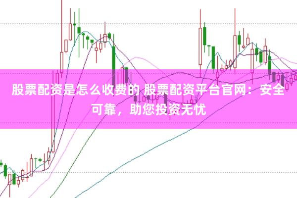 股票配资是怎么收费的 股票配资平台官网：安全可靠，助您投资无忧