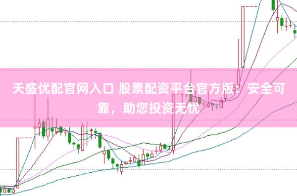 天盛优配官网入口 股票配资平台官方版：安全可靠，助您投资无忧