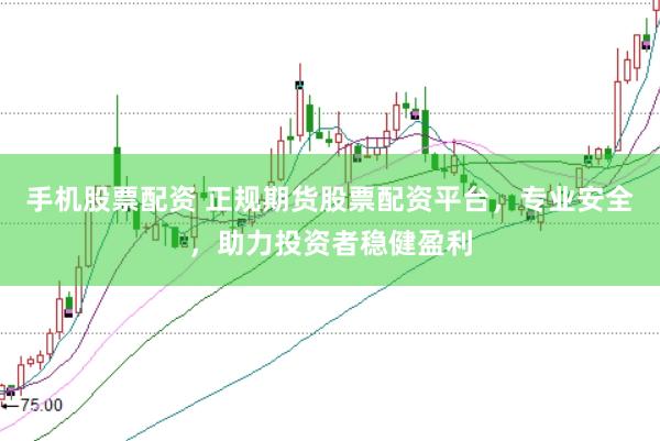 手机股票配资 正规期货股票配资平台，专业安全，助力投资者稳健盈利