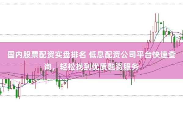 国内股票配资实盘排名 低息配资公司平台快速查询，轻松找到优质融资服务