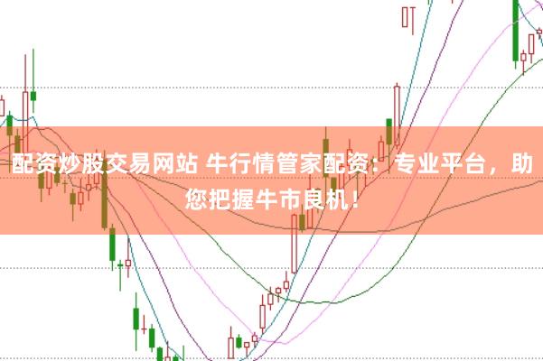配资炒股交易网站 牛行情管家配资：专业平台，助您把握牛市良机！