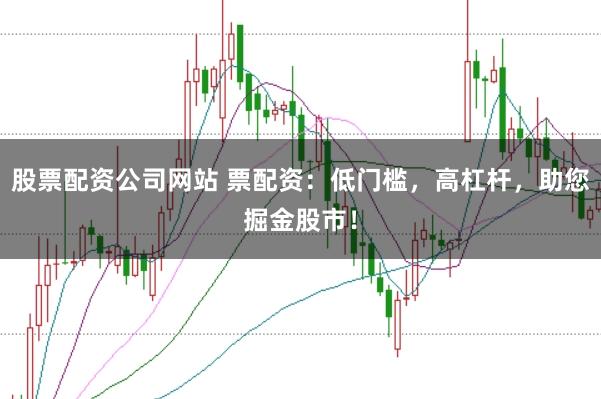 股票配资公司网站 票配资：低门槛，高杠杆，助您掘金股市！