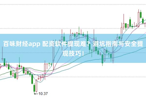 百味财经app 配资软件提现难？避坑指南与安全提现技巧！