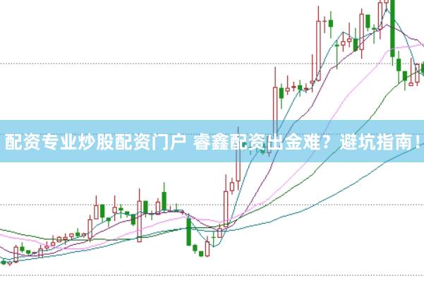配资专业炒股配资门户 睿鑫配资出金难？避坑指南！