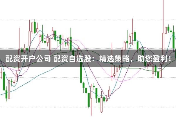 配资开户公司 配资自选股：精选策略，助您盈利！
