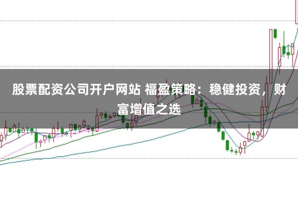 股票配资公司开户网站 福盈策略：稳健投资，财富增值之选