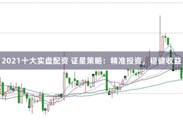 2021十大实盘配资 证星策略：精准投资，稳健收益