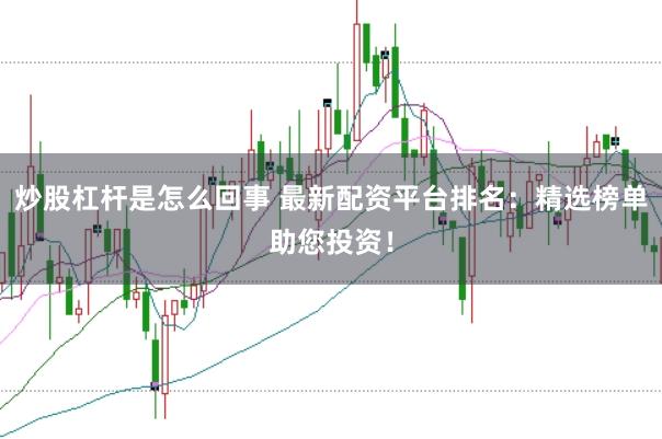 炒股杠杆是怎么回事 最新配资平台排名：精选榜单助您投资！