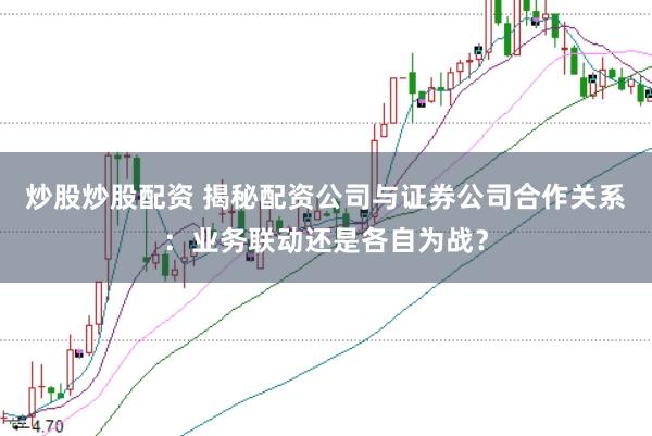炒股炒股配资 揭秘配资公司与证券公司合作关系：业务联动还是各自为战？